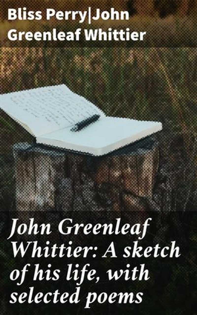 John Greenleaf Whittier: A sketch of his life, with selected poems: A Poetic Portrait of Abolitionist Legacy