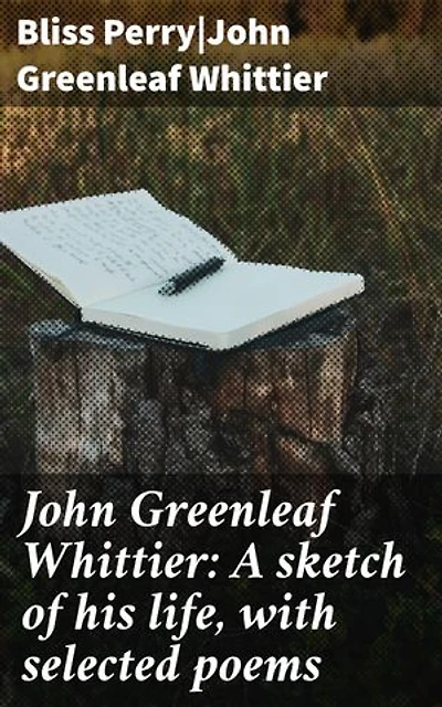 John Greenleaf Whittier: A sketch of his life, with selected poems: A Poetic Portrait of Abolitionist Legacy