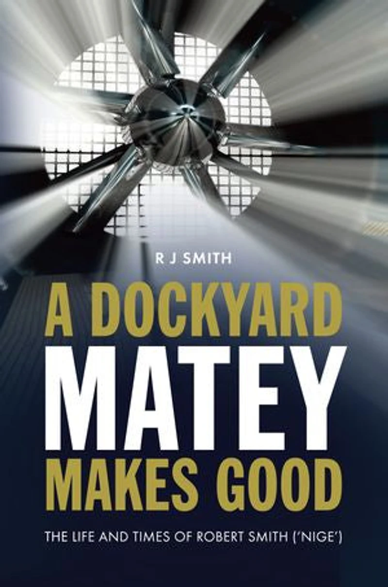 A Dockyard Matey Makes Good: The life and times of Robert Smith (Nige)