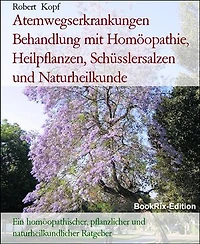Atemwegserkrankungen Behandlung mit Homöopathie, Heilpflanzen, Schüsslersalzen und Naturheilkunde: Ein homöopathischer, pflanzlicher und naturheilkundlicher Ratgeber