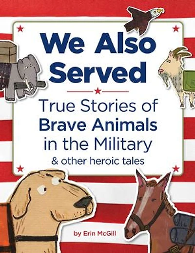 We Also Served: True Stories of Brave Animals the Military and Other Heroic Tales
