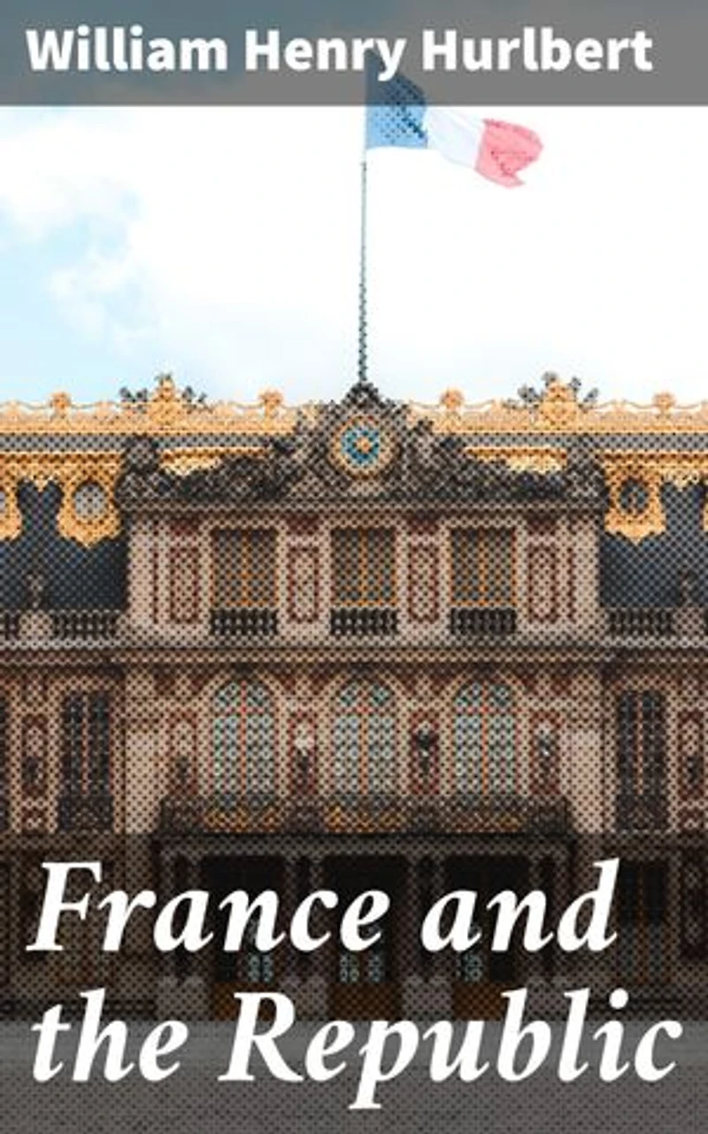 France and the Republic: Enriched edition. A Record of Things Seen and Learned in the French Provinces During the 'Centennial' Year 1889