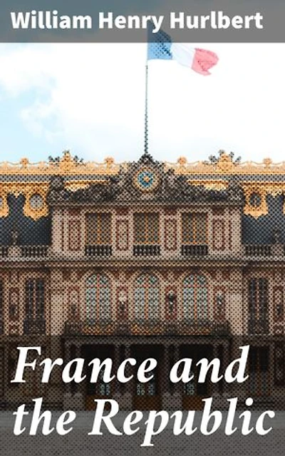 France and the Republic: Enriched edition. A Record of Things Seen and Learned in the French Provinces During the 'Centennial' Year 1889