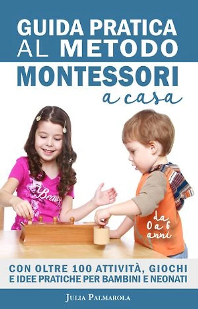 Guida Pratica al Metodo Montessori a Casa: Con Oltre 100 Attività, Giochi e Idee Pratiche per Bambini e Neonati da 0 a 6 Anni
