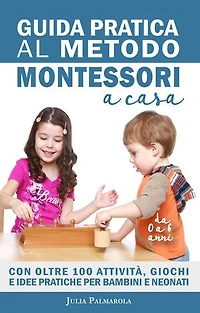 Guida Pratica al Metodo Montessori a Casa: Con Oltre 100 Attività, Giochi e Idee Pratiche per Bambini e Neonati da 0 a 6 Anni