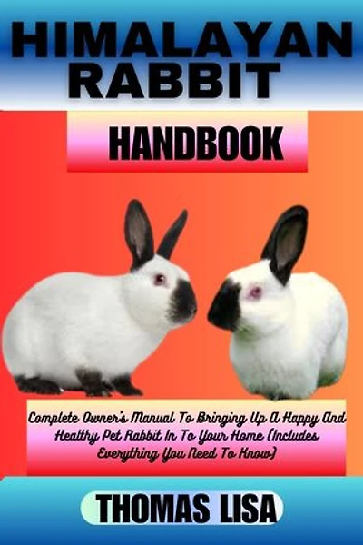 HIMALAYAN RABBIT HANDBOOK: Complete Owner's Manual To Bringing Up A Happy And Healthy Pet Rabbit In To Your Home (Includes Everything You Need To Know)