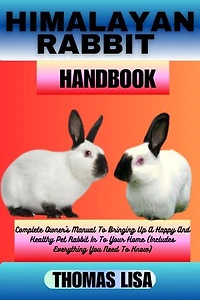 HIMALAYAN RABBIT HANDBOOK: Complete Owner's Manual To Bringing Up A Happy And Healthy Pet Rabbit In To Your Home (Includes Everything You Need To Know)