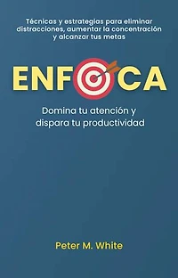 Enfoca: Domina tu atención y dispara tu productividad . Técnicas y estrategias para eliminar distracciones, aumentar la concentración y alcanzar tus metas