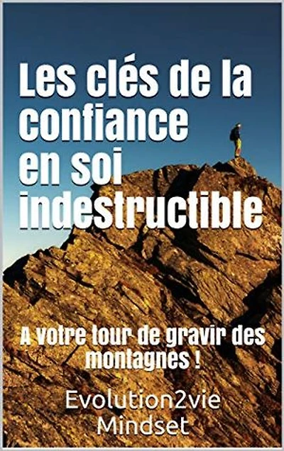 Les clés de la confiance en soi indestructible: A votre tour de gravir des montagnes !