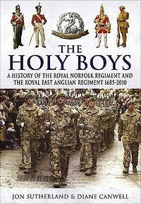 The Holy Boys: A History of the Royal Norfolk Regiment and the Royal East Anglian Regiment 1685–2010