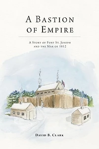 A Bastion of Empire: Story Fort St. Joseph and the War 1812