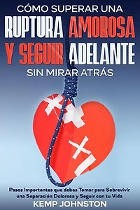 Cómo Superar Una Ruptura Amorosa Y Seguir Adelante sin Mirar Atrás: Pasos Importantes que debes Tomar para Sobrevivir una Separación Dolorosa y Seguir con tu Vida