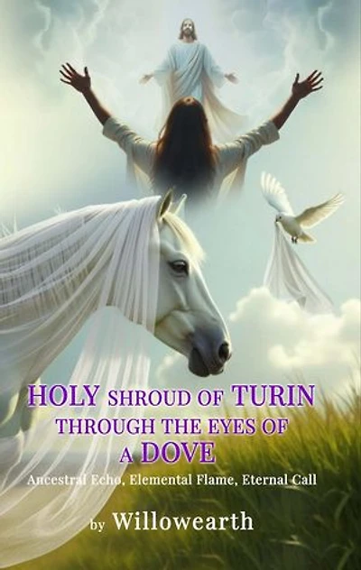 Holy Shroud of Turin Through the Eyes of a Dove: Ancestral Echo, Elemental Flame, Eternal Call: Through the Eyes of a Dove Ancestral Echo, Elemental Flame, Eternal Call