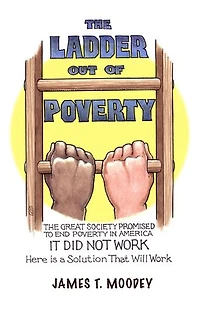 The Ladder Out of Poverty: Great Society Promised to End Poverty America. It Did Not Work. Here is a Solution That Will