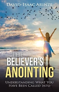 The Believer's Anointing: Understanding What You Have Been Called Into