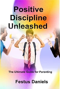 POSITIVE DISCIPLINE UNLEASHED: The Ultimate Guide to Parenting