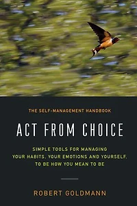 Act from Choice: Simple tools for managing your habits, emotions and yourself, to be how you mean