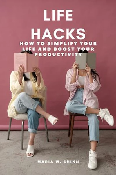 Life Hacks: How to Simplify Your Life and Boost Your Productivity