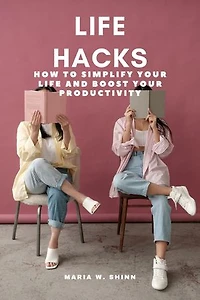 Life Hacks: How to Simplify Your Life and Boost Your Productivity