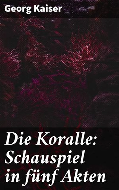Die Koralle: Schauspiel in fünf Akten: Eine Seelenlandschaft der Liebe und des gesellschaftlichen Kampfes im expressionistischen Drama