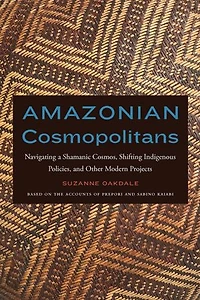 Amazonian Cosmopolitans: Navigating A Shamanic Cosmos, Shifting Indigenous Policies, And Other Modern Projects