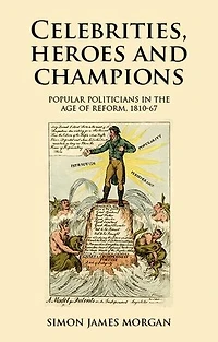Celebrities, heroes and champions: Popular politicians the age of reform, 1810–67