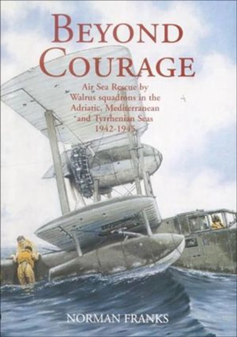 Beyond Courage: Air Sea Rescue by Walrus Squadrons in the Adriatic, Mediterranean and Tyrrhenian Seas 1942–1945