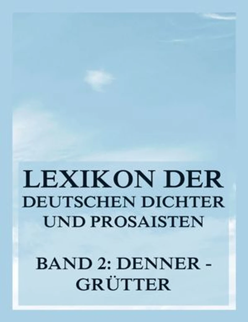 Lexikon der deutschen Dichter und Prosaisten vom Beginn des 19. Jahrhunderts bis zur Gegenwart: Zweiter Band. Denner bis Grütter