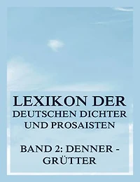 Lexikon der deutschen Dichter und Prosaisten vom Beginn des 19. Jahrhunderts bis zur Gegenwart: Zweiter Band. Denner bis Grütter