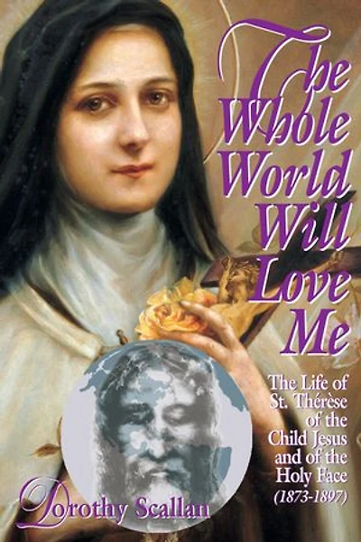 The Whole World Will Love Me: Life Of St. Therese Teh Child Jesus And Holy Face (1873-1897)