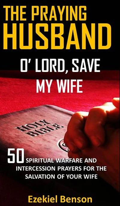 The Praying Husband: O’ Lord, Save My Wife: 50 Spiritual Warfare And Intercession Prayers For The Salvation Of Your Wife