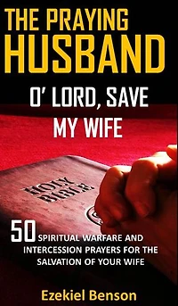 The Praying Husband: O’ Lord, Save My Wife: 50 Spiritual Warfare And Intercession Prayers For The Salvation Of Your Wife
