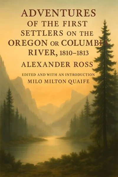 Adventures of the First Settlers on the Oregon or Columbia River, 1810-1813: [Edited and with an introduction by Milo Milton Quaife]