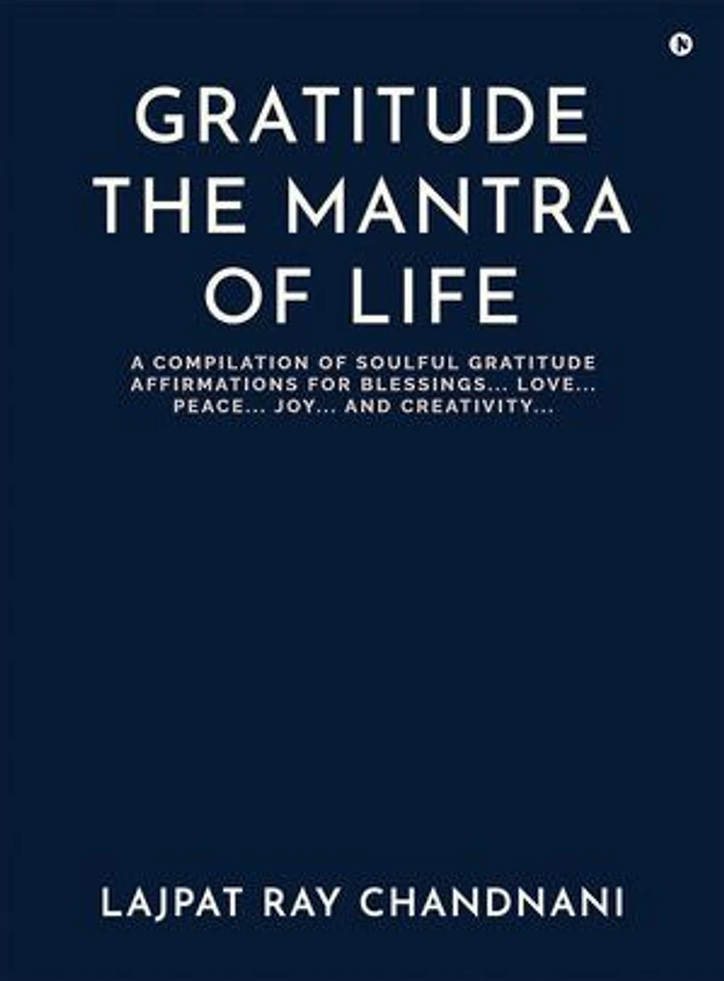 GRATITUDE THE MANTRA OF LIFE: A COMPILATION OF SOULFUL GRATITUDE AFFIRMATIONS FOR BLESSINGS…. LOVE…. PEACE…. JOY…. AND CREATIVITY