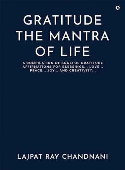 GRATITUDE THE MANTRA OF LIFE: A COMPILATION OF SOULFUL GRATITUDE AFFIRMATIONS FOR BLESSINGS…. LOVE…. PEACE…. JOY…. AND CREATIVITY
