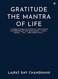GRATITUDE THE MANTRA OF LIFE: A COMPILATION OF SOULFUL GRATITUDE AFFIRMATIONS FOR BLESSINGS…. LOVE…. PEACE…. JOY…. AND CREATIVITY