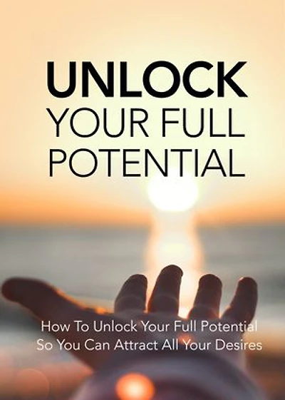 UNLOCK YOUR FULL POTENTIALS: How To Unlock Your Full Potential, So You Can Attract Your Desires