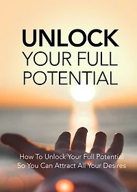 UNLOCK YOUR FULL POTENTIALS: How To Unlock Your Full Potential, So You Can Attract Your Desires
