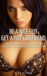 Be A Nice Guy, Get A Hot Girlfriend: 4 Rules About Female Psychology, What Women Want, How To Give It To Them and How To Attract and Seduce Them: Relationship and Dating Advice for Men, #3