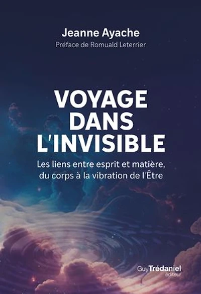 Voyage dans l'invisible: les liens entre esprit et matière, du corps à la vibration de l'être
