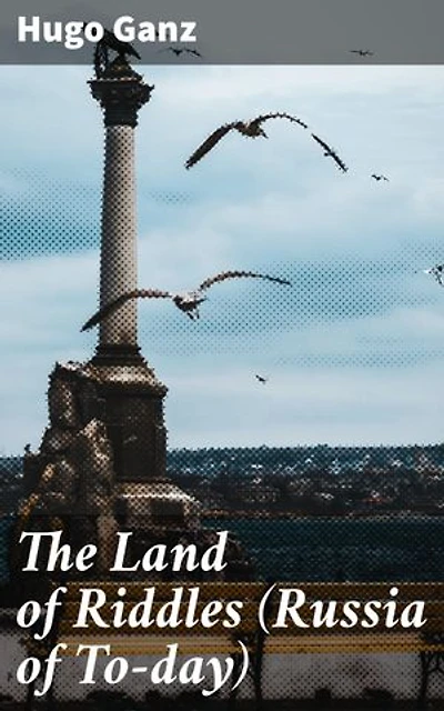 The Land of Riddles (Russia of To-day): Enriched edition. Unraveling the Enigmatic World of Modern Russia