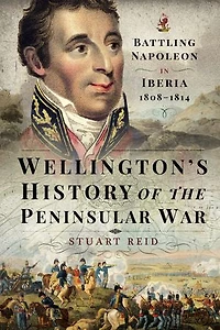 Wellington's History Of The Peninsular War: Battling Napoleon Iberia 1808-1814