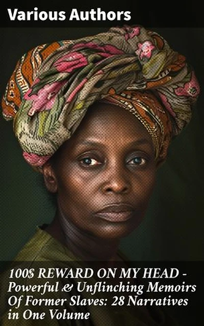 100$ REWARD ON MY HEAD – Powerful & Unflinching Memoirs Of Former Slaves: 28 Narratives in One Volume: Voices of Resilience and Freedom: Untold Stories of Former Slaves