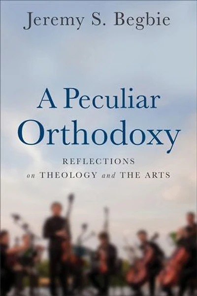 A Peculiar Orthodoxy: Reflections on Theology and the Arts