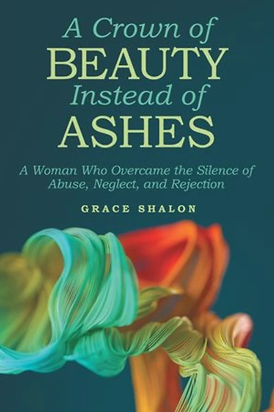 A Crown of Beauty Instead Ashes: Woman Who Overcame the Silence Abuse, Neglect, and Rejection