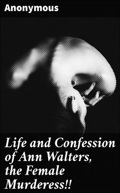 Life and Confession of Ann Walters, the Female Murderess!!: A Tale of Murder, Confession, and Psychological Intrigue in 19th-century England