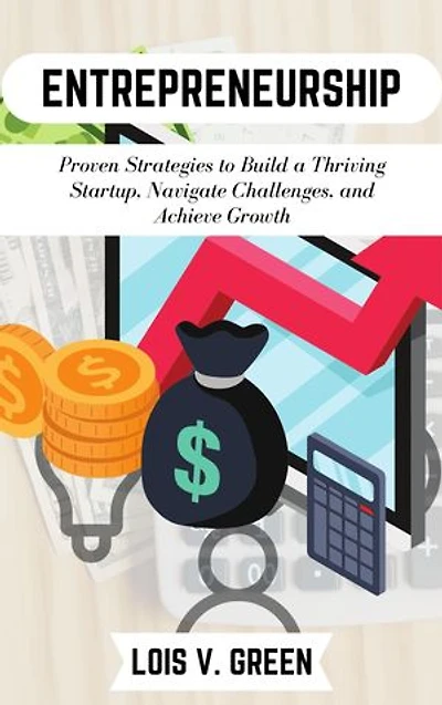 Entrepreneurship: Proven Strategies to Build a Thriving Startup, Navigate Challenges, and Achieve Growth