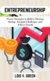 Entrepreneurship: Proven Strategies to Build a Thriving Startup, Navigate Challenges, and Achieve Growth