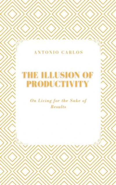 The Illusion of Productivity: On Living for the Sake of Results