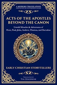 Acts of the Apostles Beyond the Canon: Untold Miracles & Adventures of Peter, Paul, John, Andrew, Thomas, and Barnabas